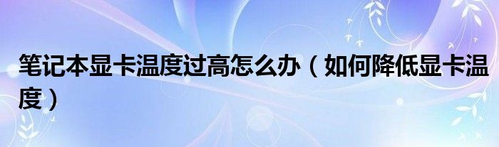 笔记本显卡温度过高怎么办(如何降低显卡温度)
