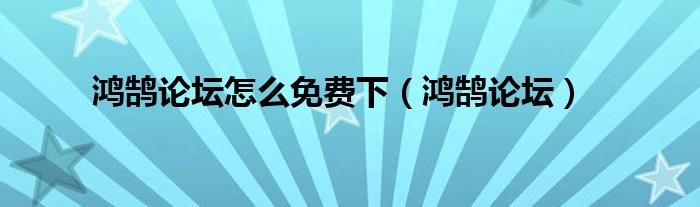 鸿鹄论坛怎么免费下(鸿鹄论坛)