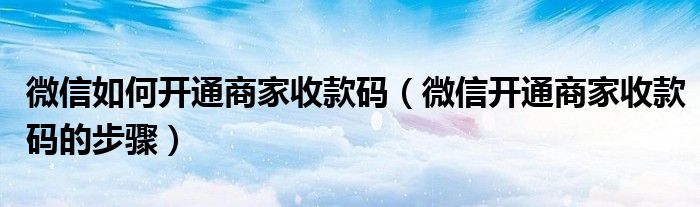 微信如何开通商家收款码(微信开通商家收款码的步骤)