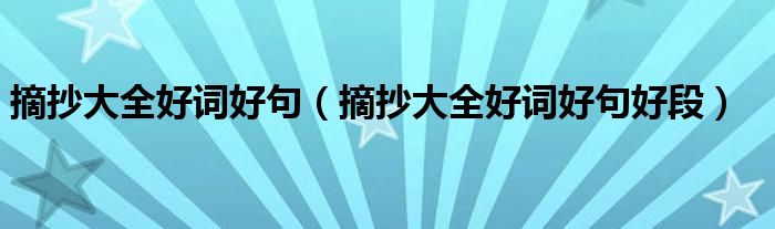摘抄大全好词好句(摘抄大全好词好句好段)