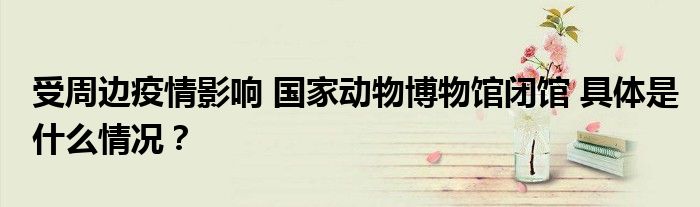 受周边疫情影响 国家动物博物馆闭馆 具体是什么情况?