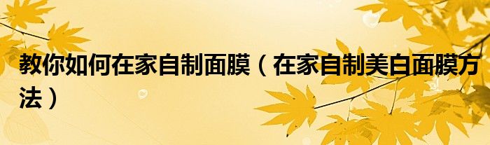 教你如何在家自制面膜(在家自制美白面膜方法)