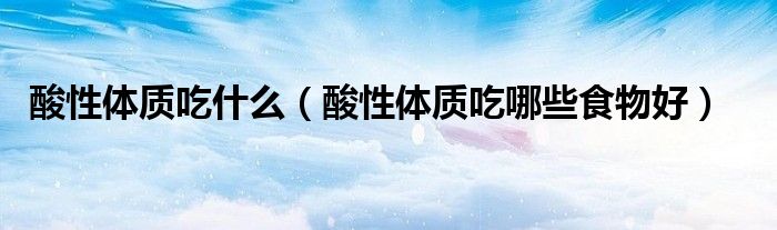 酸性体质吃什么(酸性体质吃哪些食物好)