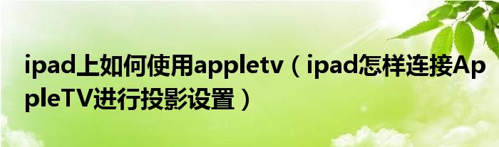 ipad上如何使用appletv(ipad怎样连接AppleTV进行投影设置)