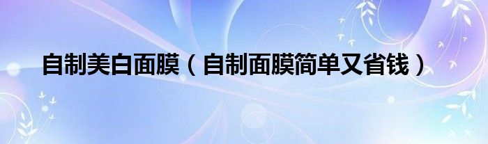 自制美白面膜(自制面膜简单又省钱)