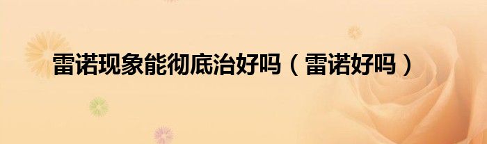 雷诺现象能彻底治好吗(雷诺好吗)