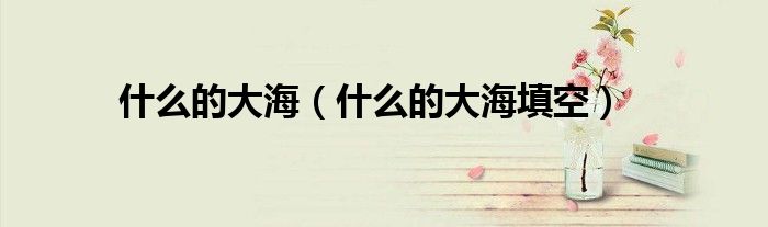 什么的大海(什么的大海填空)