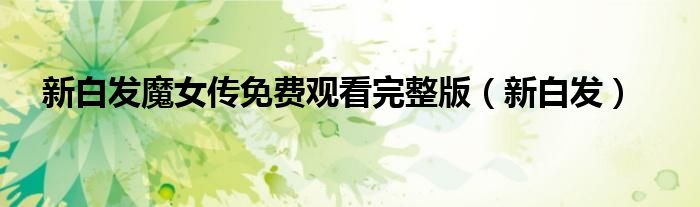 新白发魔女传免费观看完整版(新白发)