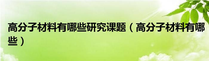 高分子材料有哪些研究课题(高分子材料有哪些)