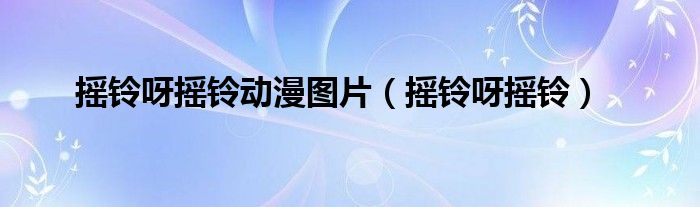 摇铃呀摇铃动漫图片(摇铃呀摇铃)