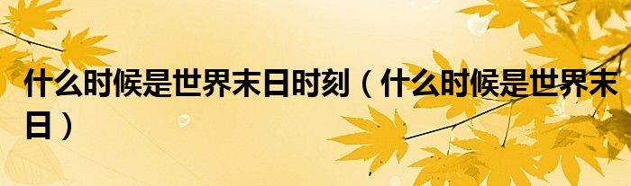 什么时候是世界末日时刻(什么时候是世界末日)