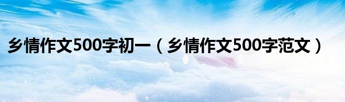 乡情作文500字初一(乡情作文500字范文)