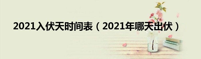 2021入伏天时间表(2021年哪天出伏)