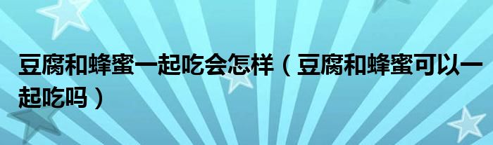 豆腐和蜂蜜一起吃会怎样(豆腐和蜂蜜可以一起吃吗)
