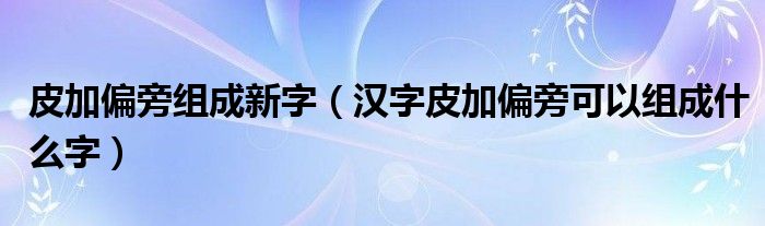 皮加偏旁组成新字(汉字皮加偏旁可以组成什么字)