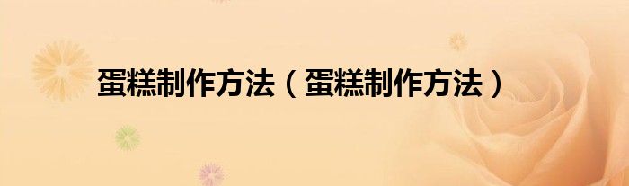 蛋糕制作方法(蛋糕制作方法)