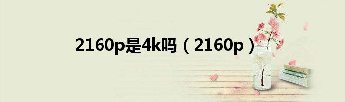 2160p是4k吗(2160p)