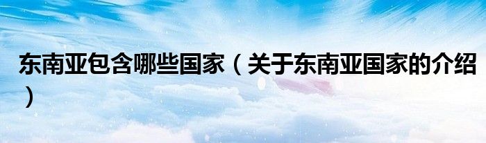 东南亚包含哪些国家(关于东南亚国家的介绍)