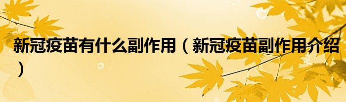 新冠疫苗有什么副作用(新冠疫苗副作用介绍)