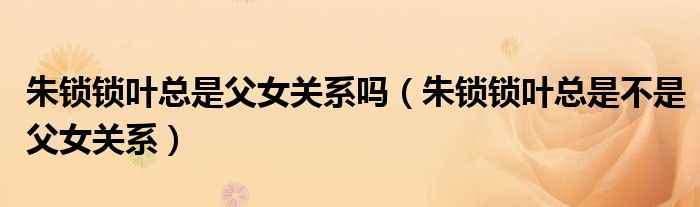 朱锁锁叶总是父女关系吗(朱锁锁叶总是不是父女关系)