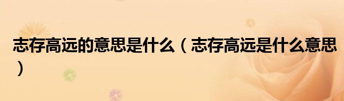 志存高远的意思是什么(志存高远是什么意思)