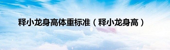释小龙身高体重标准(释小龙身高)