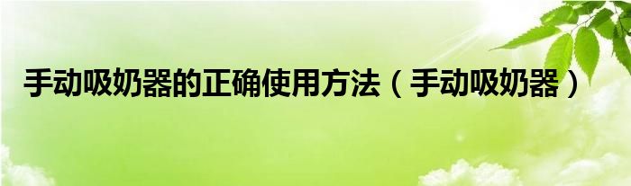 手动吸奶器的正确使用方法(手动吸奶器)