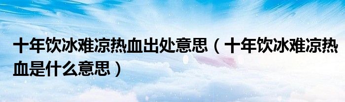 十年饮冰难凉热血出处意思(十年饮冰难凉热血是什么意思)