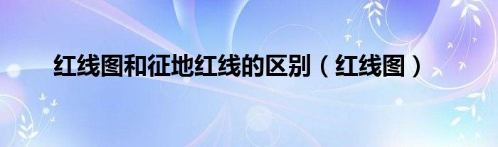 红线图和征地红线的区别(红线图)