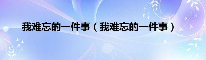 我难忘的一件事(我难忘的一件事)