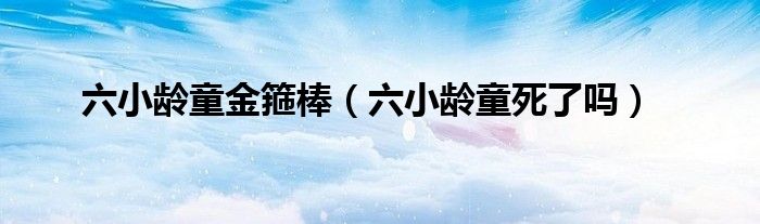 六小龄童金箍棒（六小龄童死了吗）