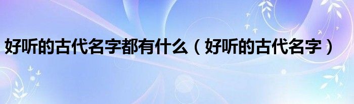 好听的古代名字都有什么(好听的古代名字)