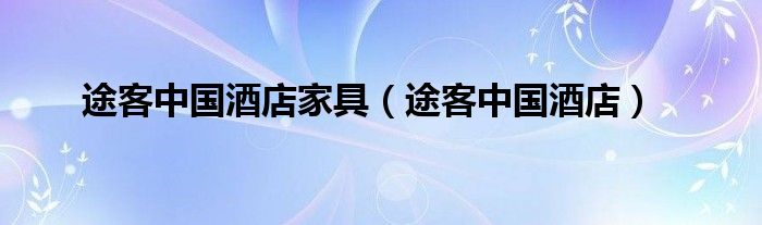 途客中国酒店家具(途客中国酒店)