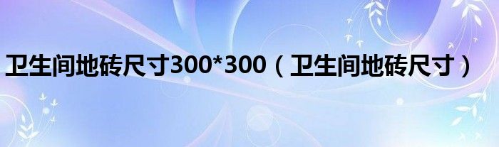 卫生间地砖尺寸300*300(卫生间地砖尺寸)