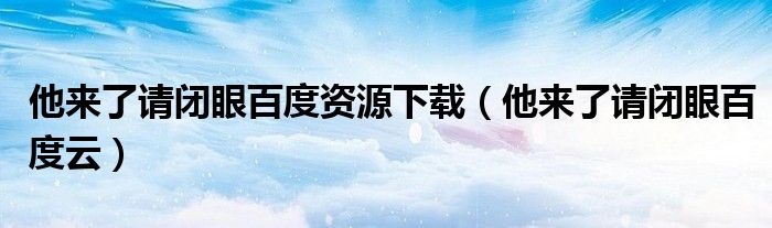 他来了请闭眼百度资源下载(他来了请闭眼百度云)