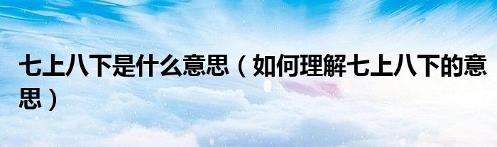 七上八下是什么意思(如何理解七上八下的意思)