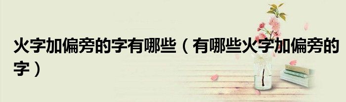 火字加偏旁的字有哪些(有哪些火字加偏旁的字)