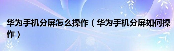华为手机分屏怎么操作(华为手机分屏如何操作)