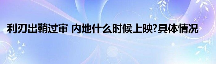 利刃出鞘过审 内地什么时候上映?具体情况