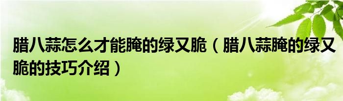 腊八蒜怎么才能腌的绿又脆(腊八蒜腌的绿又脆的技巧介绍)