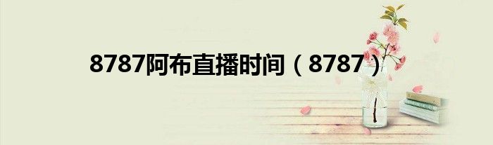 8787阿布直播时间(8787)