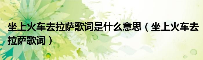 坐上火车去拉萨歌词是什么意思(坐上火车去拉萨歌词)