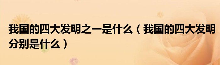 我国的四大发明之一是什么(我国的四大发明分别是什么)