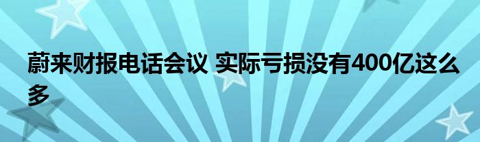 蔚来财报电话会议 实际亏损没有400亿这么多