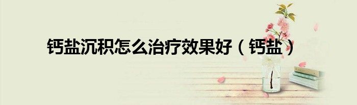 钙盐沉积怎么治疗效果好(钙盐)