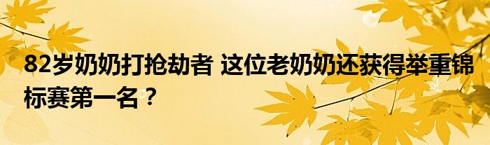 82岁奶奶打抢劫者 这位老奶奶还获得举重锦标赛第一名?