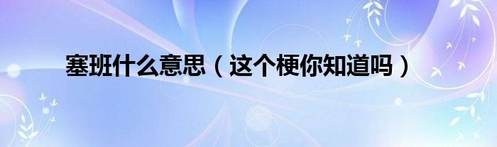 塞班什么意思(这个梗你知道吗)