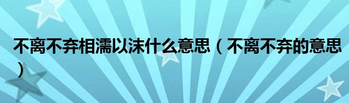 不离不弃相濡以沫什么意思(不离不弃的意思)