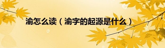 渝怎么读(渝字的起源是什么)