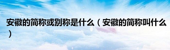 安徽的简称或别称是什么(安徽的简称叫什么)